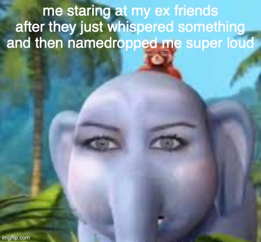 i thought we were chill now | me staring at my ex friends after they just whispered something and then namedropped me super loud | made w/ Imgflip meme maker
