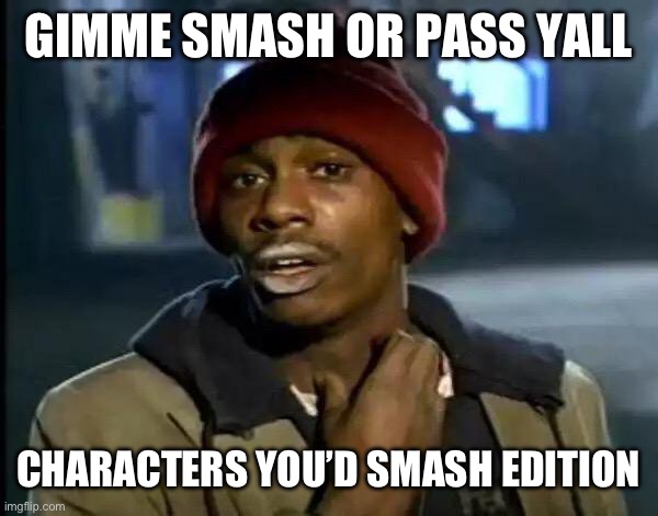 Y'all Got Any More Of That | GIMME SMASH OR PASS YALL; CHARACTERS YOU’D SMASH EDITION | image tagged in memes,y'all got any more of that | made w/ Imgflip meme maker