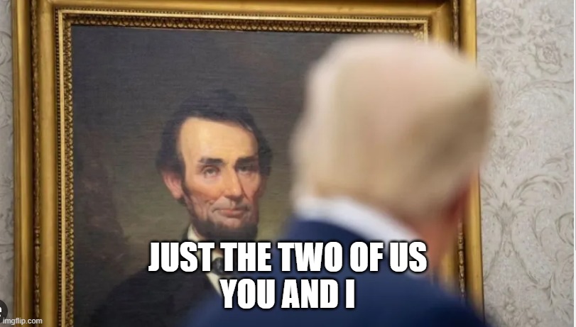 Only 2 have ever been Removed | JUST THE TWO OF US
YOU AND I | image tagged in election,2024,fjb,maga,abraham lincoln,civil war | made w/ Imgflip meme maker