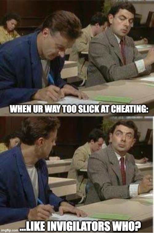 risky business... but not for me | WHEN UR WAY TOO SLICK AT CHEATING:; ...LIKE INVIGILATORS WHO? | image tagged in mr bean copying | made w/ Imgflip meme maker
