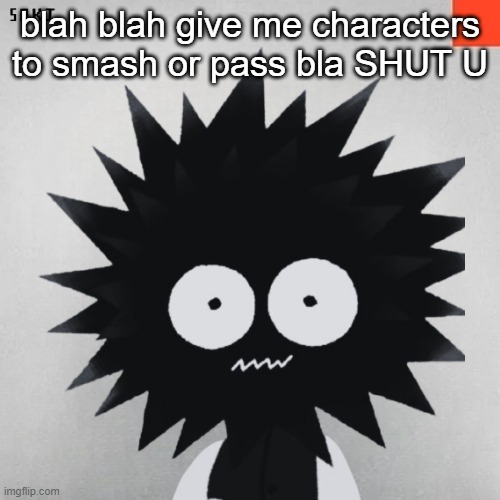 madsaki | blah blah give me characters to smash or pass bla SHUT U | image tagged in madsaki | made w/ Imgflip meme maker