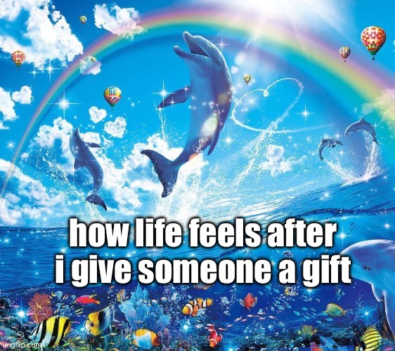 giving people gifts | how life feels after i give someone a gift | image tagged in how it feels to x | made w/ Imgflip meme maker