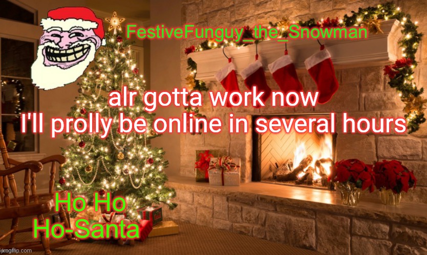 Oop | alr gotta work now
I'll prolly be online in several hours | image tagged in commanderfunguy's christmas template thx ritz_official | made w/ Imgflip meme maker