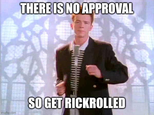 Lmao | THERE IS NO APPROVAL; SO GET RICKROLLED | image tagged in rickrolling | made w/ Imgflip meme maker