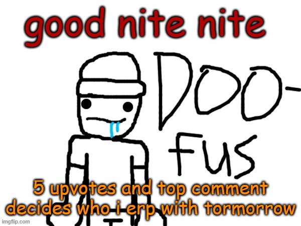 doofus | good nite nite; 5 upvotes and top comment decides who i erp with tormorrow | image tagged in doofus | made w/ Imgflip meme maker