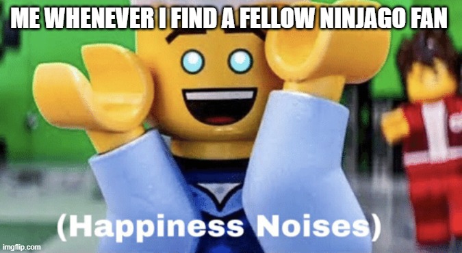 You like Ninjago too!?! | ME WHENEVER I FIND A FELLOW NINJAGO FAN | image tagged in happy noises | made w/ Imgflip meme maker