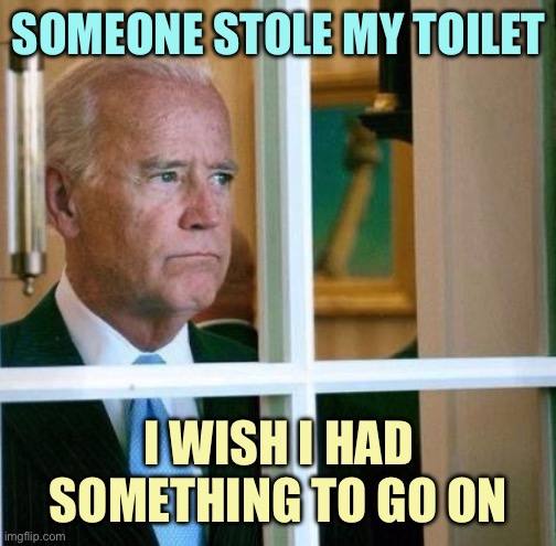 Sad Joe Biden | SOMEONE STOLE MY TOILET; I WISH I HAD SOMETHING TO GO ON | image tagged in sad joe biden,memes | made w/ Imgflip meme maker