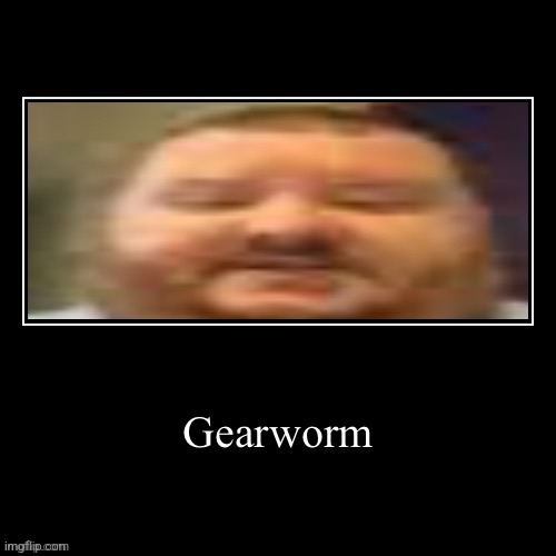 Gearworm demotivational | image tagged in gearworm demotivational | made w/ Imgflip meme maker