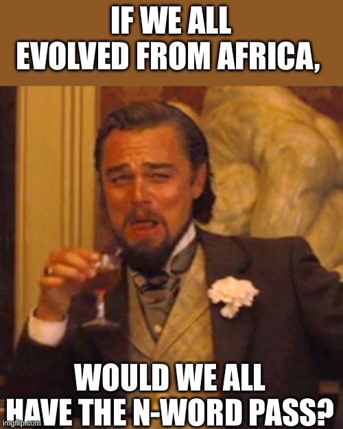 Laughing Leo Meme | IF WE ALL EVOLVED FROM AFRICA, WOULD WE ALL HAVE THE N-WORD PASS? | image tagged in memes,laughing leo | made w/ Imgflip meme maker