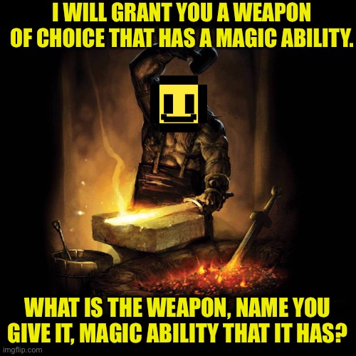 I will make you a weapon of your choice and give it one ability that you want. | I WILL GRANT YOU A WEAPON OF CHOICE THAT HAS A MAGIC ABILITY. WHAT IS THE WEAPON, NAME YOU GIVE IT, MAGIC ABILITY THAT IT HAS? | image tagged in blacksmith,weapon,ability | made w/ Imgflip meme maker