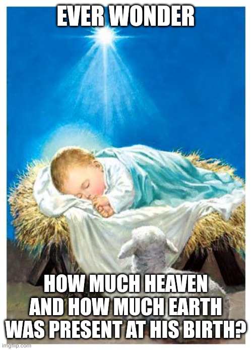 Baby Jesus | EVER WONDER; HOW MUCH HEAVEN AND HOW MUCH EARTH WAS PRESENT AT HIS BIRTH? | image tagged in baby jesus | made w/ Imgflip meme maker