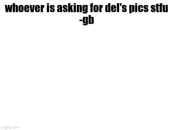 whoever is asking for del's pics stfu
-gb | made w/ Imgflip meme maker