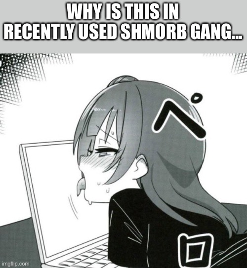 Horny | WHY IS THIS IN RECENTLY USED SHMORB GANG… | image tagged in horny | made w/ Imgflip meme maker