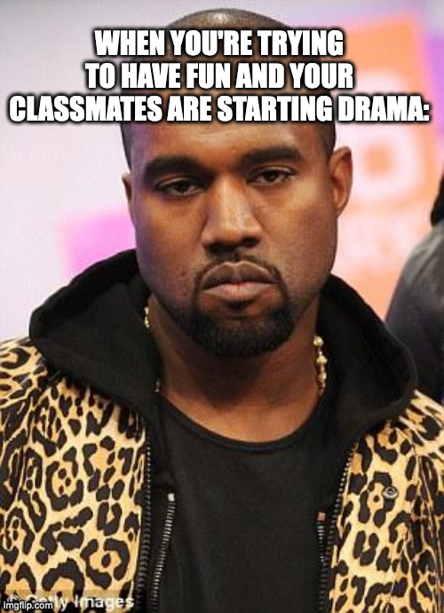kanye west lol | WHEN YOU'RE TRYING TO HAVE FUN AND YOUR CLASSMATES ARE STARTING DRAMA: | image tagged in kanye west lol,kanye west,school | made w/ Imgflip meme maker
