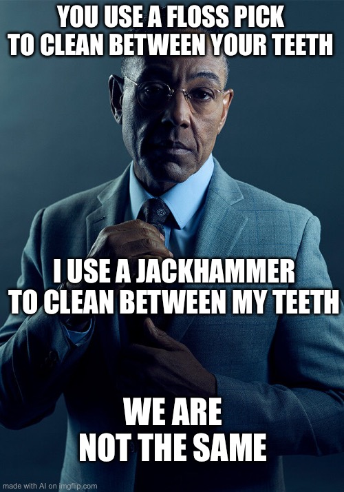 Well I guess that’s one way… | YOU USE A FLOSS PICK TO CLEAN BETWEEN YOUR TEETH; I USE A JACKHAMMER TO CLEAN BETWEEN MY TEETH; WE ARE NOT THE SAME | image tagged in gus fring we are not the same | made w/ Imgflip meme maker