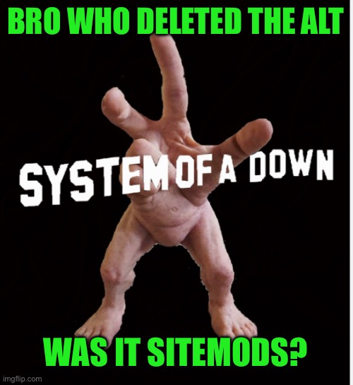 Hand creature | BRO WHO DELETED THE ALT; WAS IT SITEMODS? | image tagged in hand creature | made w/ Imgflip meme maker