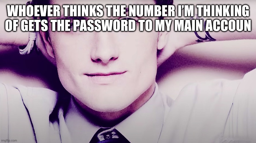 Josh hutcherson whistle | WHOEVER THINKS THE NUMBER I’M THINKING OF GETS THE PASSWORD TO MY MAIN ACCOUNT | image tagged in josh hutcherson whistle | made w/ Imgflip meme maker