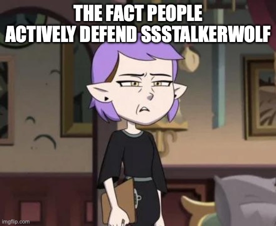 The fact people defend SSStalkerwolf | THE FACT PEOPLE ACTIVELY DEFEND SSSTALKERWOLF | image tagged in amity cringing | made w/ Imgflip meme maker