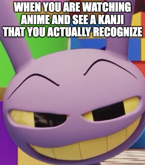 Gaijin will get this meme | WHEN YOU ARE WATCHING ANIME AND SEE A KANJI THAT YOU ACTUALLY RECOGNIZE | image tagged in jax smirking,gaijin,japan,japanese,the amazing digital circus,anime | made w/ Imgflip meme maker