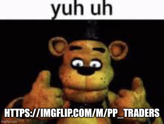Yuh uh | HTTPS://IMGFLIP.COM/M/PP_TRADERS | image tagged in yuh uh | made w/ Imgflip meme maker