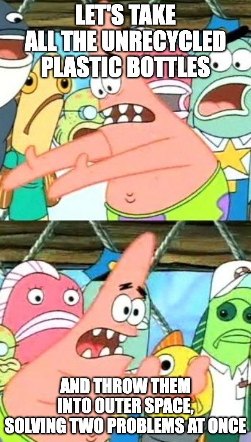 Put It Somewhere Else Patrick Meme | LET'S TAKE ALL THE UNRECYCLED PLASTIC BOTTLES; AND THROW THEM INTO OUTER SPACE, SOLVING TWO PROBLEMS AT ONCE | image tagged in memes,put it somewhere else patrick | made w/ Imgflip meme maker