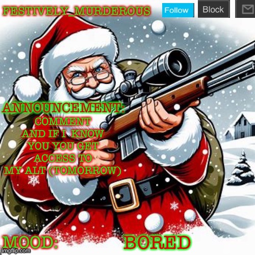Murderous Christmas temp | COMMENT AND IF I  KNOW YOU YOU GET ACCESS TO MY ALT (TOMORROW); BORED | image tagged in murderous christmas temp | made w/ Imgflip meme maker