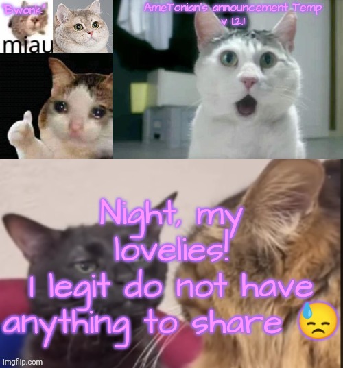 AmeTonian's announcement Temp v 1.2.1 | Night, my lovelies!
I legit do not have anything to share 😓 | image tagged in ametonian's announcement temp v 1 2 1 | made w/ Imgflip meme maker