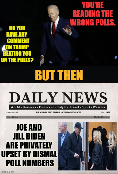 So Which Is It? | YOU'RE READING THE WRONG POLLS. DO YOU HAVE ANY    COMMENT ON TRUMP BEATING YOU ON THE POLLS? BUT THEN; JOE AND JILL BIDEN ARE PRIVATELY UPSET BY DISMAL  POLL NUMBERS | image tagged in newspaper,memes,politics,joe biden,polls,attitude | made w/ Imgflip meme maker