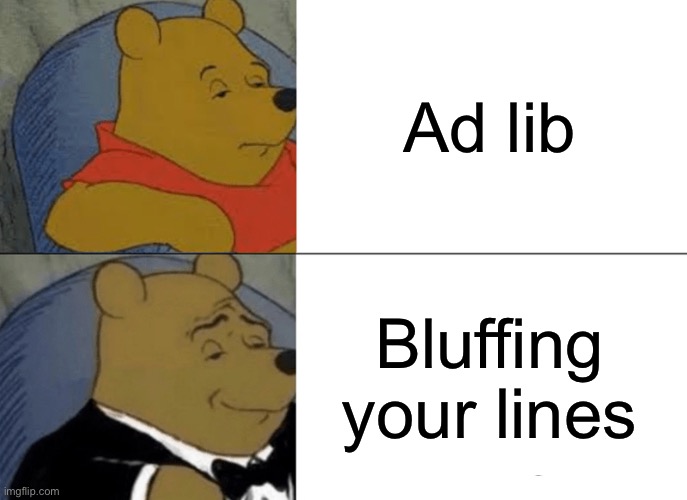 Tuxedo Winnie The Pooh | Ad lib; Bluffing
your lines | image tagged in memes,tuxedo winnie the pooh,acting,theater,theatre,film | made w/ Imgflip meme maker