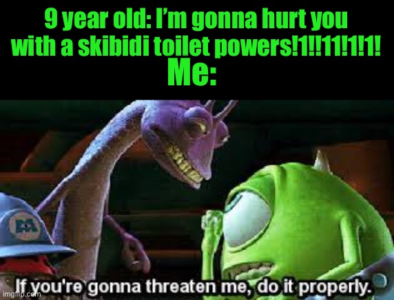 If you're going to threaten me, do it properly | 9 year old: I’m gonna hurt you with a skibidi toilet powers!1!!11!1!1! Me: | image tagged in if you're going to threaten me do it properly | made w/ Imgflip meme maker