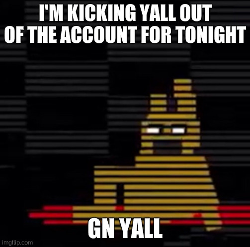Purple Guy's Death | I'M KICKING YALL OUT OF THE ACCOUNT FOR TONIGHT; GN YALL | image tagged in purple guy's death | made w/ Imgflip meme maker