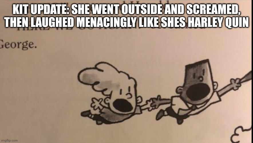 oh no here we go again | KIT UPDATE: SHE WENT OUTSIDE AND SCREAMED, THEN LAUGHED MENACINGLY LIKE SHES HARLEY QUIN | image tagged in oh no here we go again | made w/ Imgflip meme maker