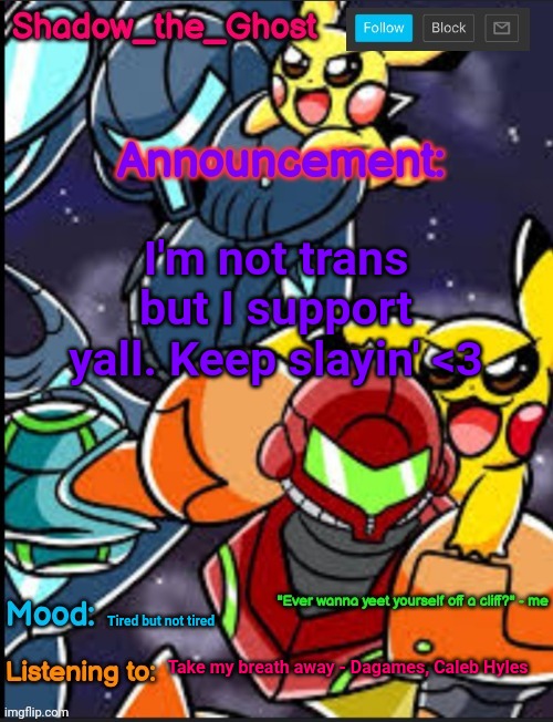 Shadow's announcement temp | I'm not trans but I support yall. Keep slayin' <3; Tired but not tired; Take my breath away - Dagames, Caleb Hyles | image tagged in shadow's announcement temp | made w/ Imgflip meme maker