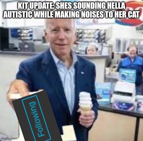 joe biden following | KIT UPDATE: SHES SOUNDING HELLA AUTISTIC WHILE MAKING NOISES TO HER CAT | image tagged in joe biden following | made w/ Imgflip meme maker