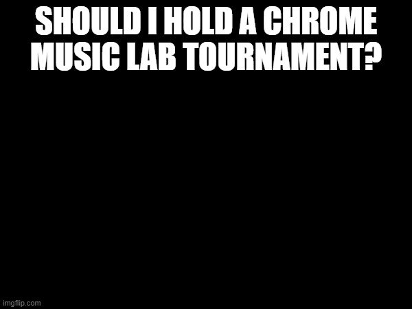 and yes i will be rating, it will last 24 hours and only start when i say it does | SHOULD I HOLD A CHROME MUSIC LAB TOURNAMENT? | made w/ Imgflip meme maker