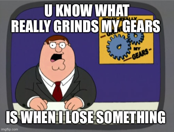 Peter Griffin News | U KNOW WHAT REALLY GRINDS MY GEARS; IS WHEN I LOSE SOMETHING | image tagged in memes,peter griffin news | made w/ Imgflip meme maker