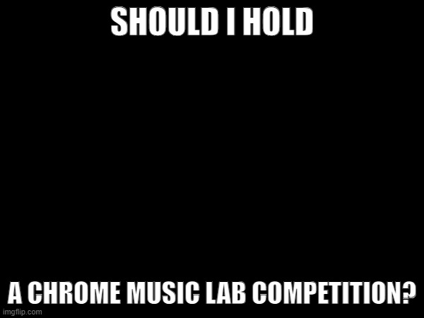 SHOULD I HOLD; A CHROME MUSIC LAB COMPETITION? | made w/ Imgflip meme maker