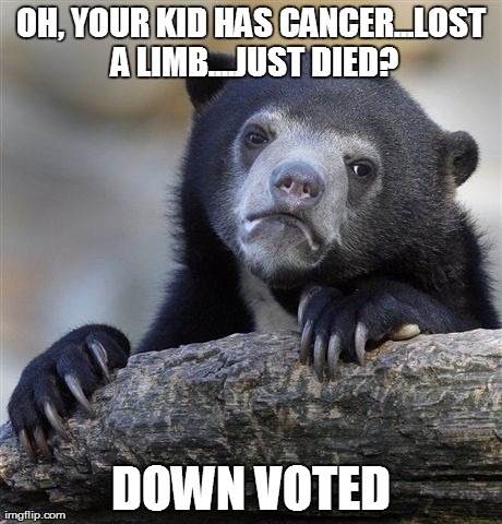 Confession Bear | OH, YOUR KID HAS CANCER...LOST A LIMB....JUST DIED? DOWN VOTED | image tagged in memes,confession bear,AdviceAnimals | made w/ Imgflip meme maker