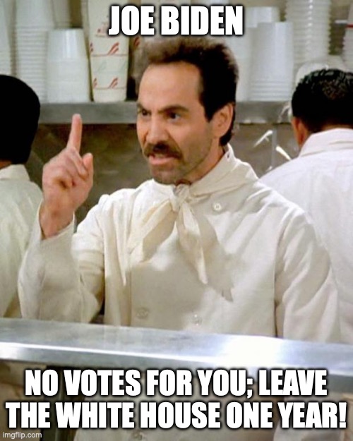 No Votes for You | JOE BIDEN; NO VOTES FOR YOU; LEAVE THE WHITE HOUSE ONE YEAR! | image tagged in soup nazi | made w/ Imgflip meme maker
