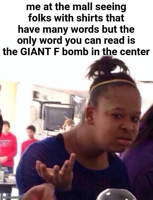 this happened tonight, there are kids too | me at the mall seeing folks with shirts that have many words but the only word you can read is the GIANT F bomb in the center | image tagged in memes,black girl wat | made w/ Imgflip meme maker