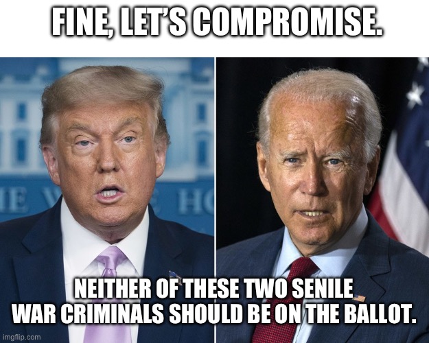 Genocide Joe and Wannabe Tyrant Trump have both got to go. | FINE, LET’S COMPROMISE. NEITHER OF THESE TWO SENILE WAR CRIMINALS SHOULD BE ON THE BALLOT. | image tagged in trump and biden,election 2020,genocide,israel,supreme court,palestine | made w/ Imgflip meme maker