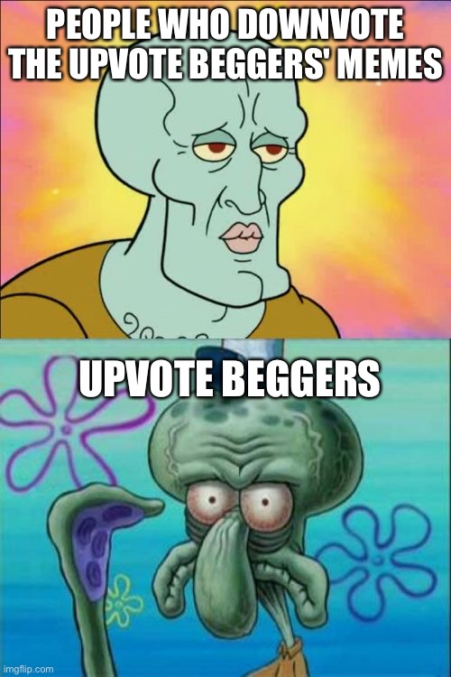 Squidward | PEOPLE WHO DOWNVOTE THE UPVOTE BEGGERS' MEMES; UPVOTE BEGGERS | image tagged in memes,squidward | made w/ Imgflip meme maker