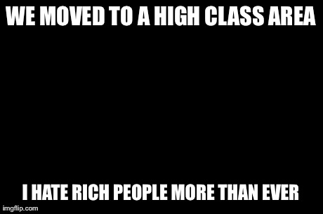 First World Problems Meme | WE MOVED TO A HIGH CLASS AREA I HATE RICH PEOPLE MORE THAN EVER | image tagged in memes,first world problems,AdviceAnimals | made w/ Imgflip meme maker