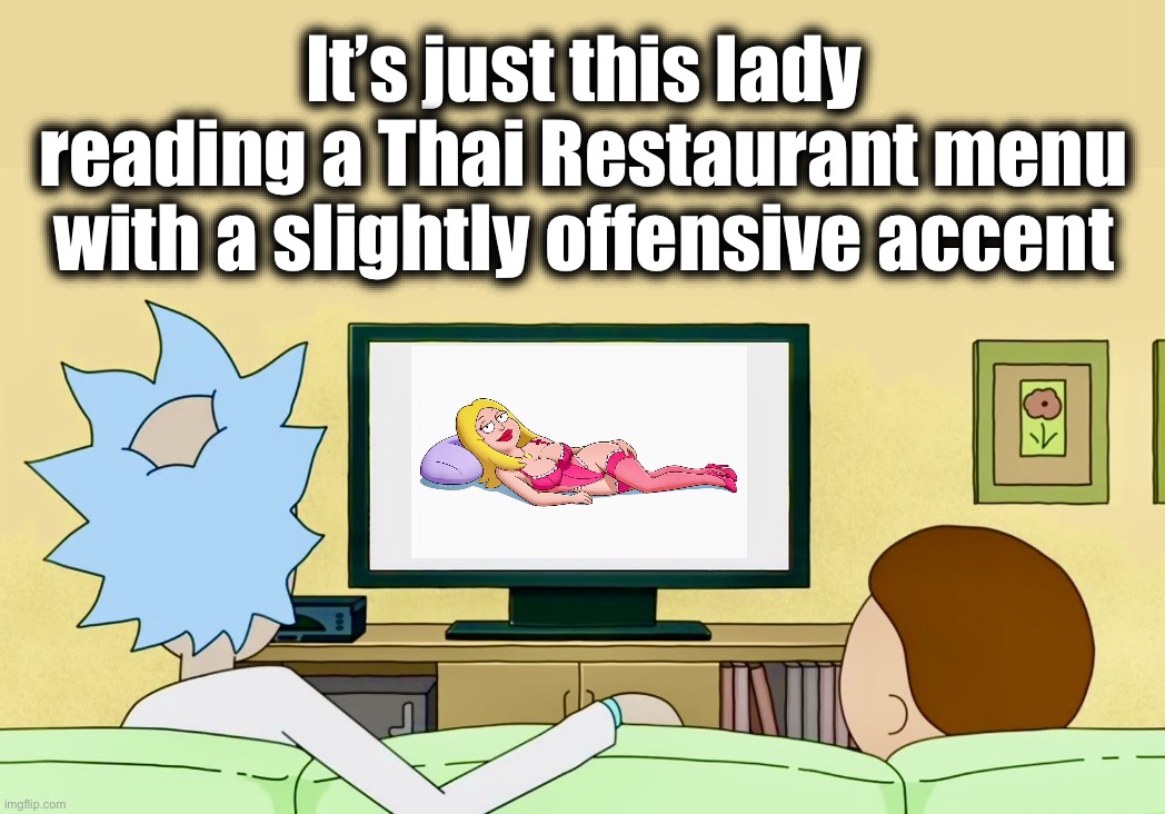What else is on? | It’s just this lady reading a Thai Restaurant menu with a slightly offensive accent | image tagged in interdimensional cable,rick and morty,memes,where is this going,tv shows | made w/ Imgflip meme maker