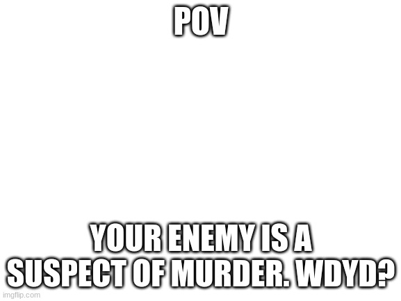 Your goal......find out if they did it (Basic Rules) | POV; YOUR ENEMY IS A SUSPECT OF MURDER. WDYD? | image tagged in rp | made w/ Imgflip meme maker