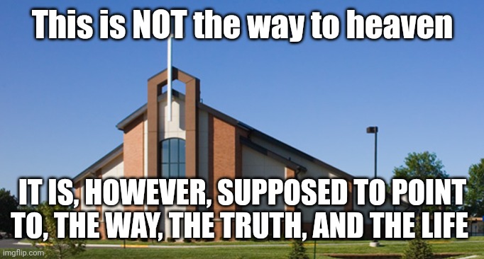 Church | This is NOT the way to heaven; IT IS, HOWEVER, SUPPOSED TO POINT TO, THE WAY, THE TRUTH, AND THE LIFE | image tagged in church | made w/ Imgflip meme maker