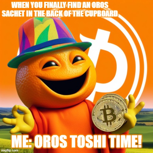 Oros toshi | WHEN YOU FINALLY FIND AN OROS SACHET IN THE BACK OF THE CUPBOARD; ME: OROS TOSHI TIME! | image tagged in oros toshi | made w/ Imgflip meme maker