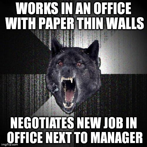 Insanity Wolf | WORKS IN AN OFFICE WITH PAPER THIN WALLS NEGOTIATES NEW JOB IN OFFICE NEXT TO MANAGER | image tagged in memes,insanity wolf,AdviceAnimals | made w/ Imgflip meme maker