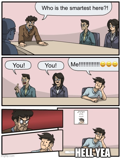 Boardroom Meeting Unexpected Ending | Who is the smartest here?! Me!!!!!!!!!!!!!😀😀😀; You! You! HELL YEA | image tagged in boardroom meeting unexpected ending | made w/ Imgflip meme maker