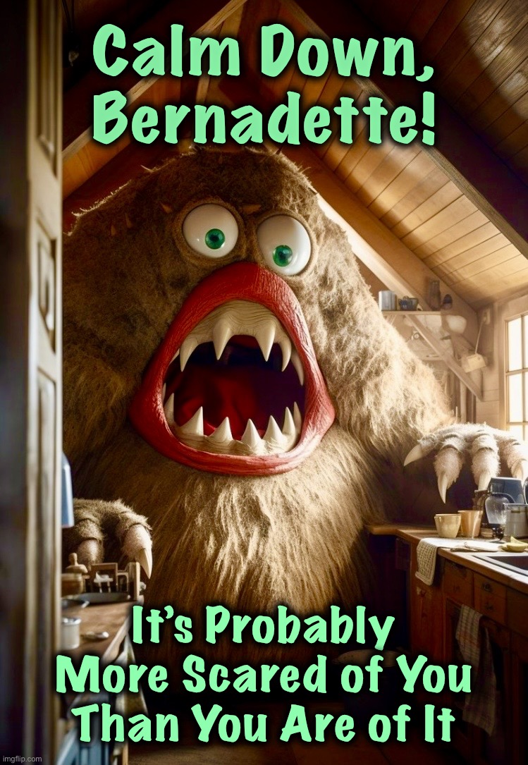 Maybe…maybe | Calm Down,
Bernadette! It’s Probably
More Scared of You
Than You Are of It | image tagged in kitchen sink,memes,monster,scared face,fear,trapped | made w/ Imgflip meme maker